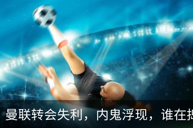 曼联转会失利，内鬼浮现，谁在捣乱？
